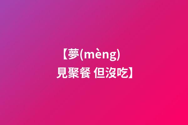 【夢(mèng)見聚餐 但沒吃】